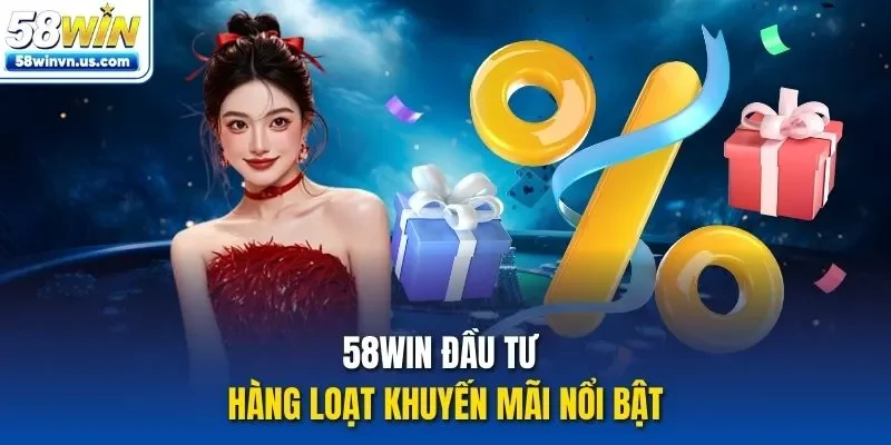 58WIN đầu tư hàng loạt khuyến mãi nổi bật