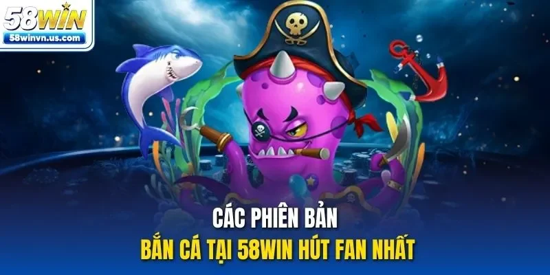 Các phiên bản bắn cá tại 58WIN hút fan nhất